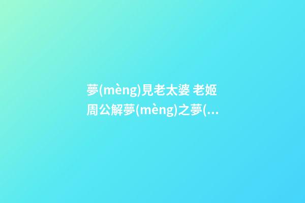 夢(mèng)見老太婆 老姬　周公解夢(mèng)之夢(mèng)到老太婆 老姬